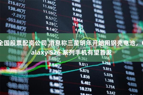 全国股票配资公司 消息称三星明年开始用钢壳电池，Galaxy S26 系列手机有望首发