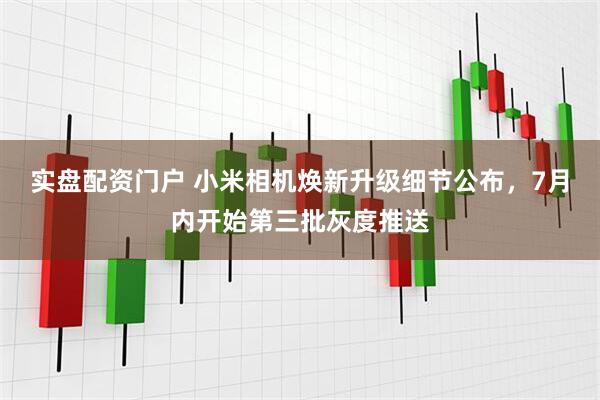 实盘配资门户 小米相机焕新升级细节公布，7月内开始第三批灰度推送