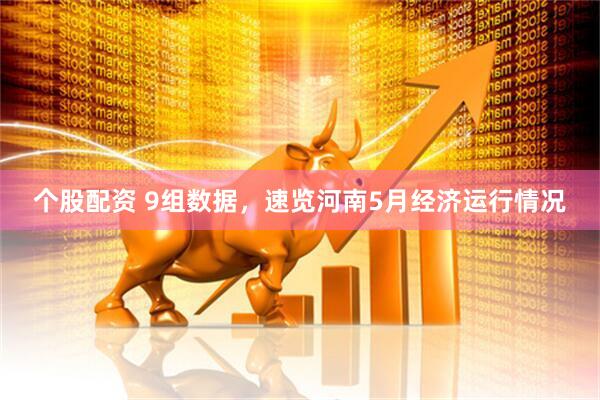 个股配资 9组数据，速览河南5月经济运行情况