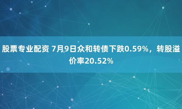 股票专业配资 7月9日众和转债下跌0.59%，转股溢价率20.52%
