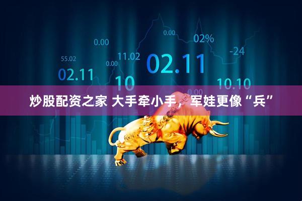 炒股配资之家 大手牵小手，军娃更像“兵”