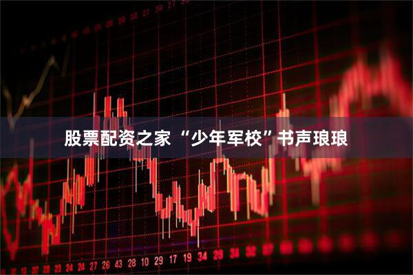 股票配资之家 “少年军校”书声琅琅