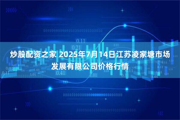 炒股配资之家 2025年7月14日江苏凌家塘市场发展有限公司价格行情