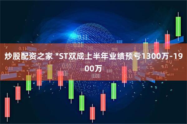 炒股配资之家 *ST双成上半年业绩预亏1300万-1900万