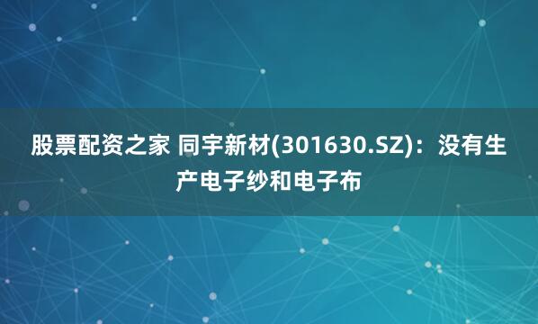 股票配资之家 同宇新材(301630.SZ)：没有生产电子纱和电子布