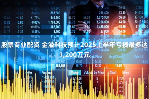 股票专业配资 金溢科技预计2025上半年亏损最多达1,200万元