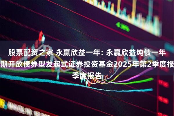 股票配资之家 永赢欣益一年: 永赢欣益纯债一年定期开放债券型发起式证券投资基金2025年第2季度报告