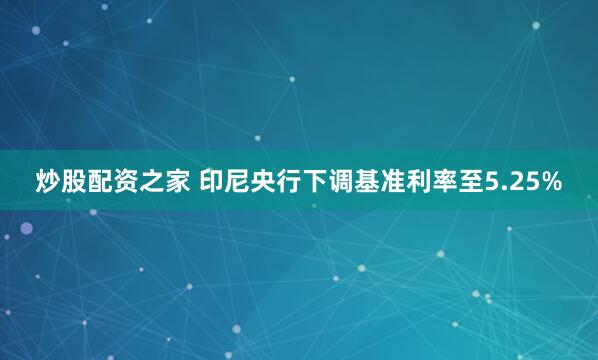 炒股配资之家 印尼央行下调基准利率至5.25%