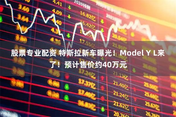 股票专业配资 特斯拉新车曝光！Model Y L来了！预计售价约40万元