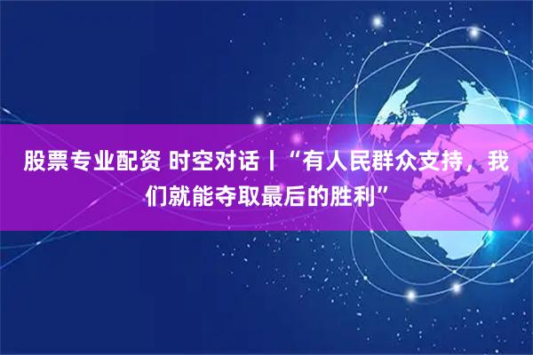 股票专业配资 时空对话丨“有人民群众支持，我们就能夺取最后的胜利”