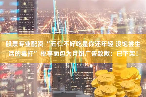 股票专业配资 “五仁不好吃是你还年轻 没饱尝生活的毒打” 桃李面包为月饼广告致歉：已下架！