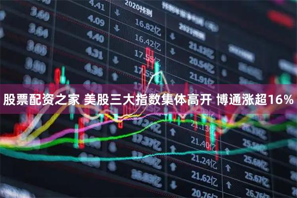 股票配资之家 美股三大指数集体高开 博通涨超16%