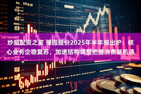 炒股配资之家 豫园股份2025年半年报出炉：核心业务企稳复苏，加速结构调整把握消费新机遇
