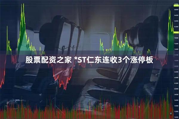 股票配资之家 *ST仁东连收3个涨停板