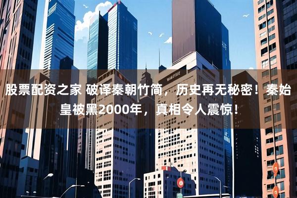 股票配资之家 破译秦朝竹简，历史再无秘密！秦始皇被黑2000年，真相令人震惊！