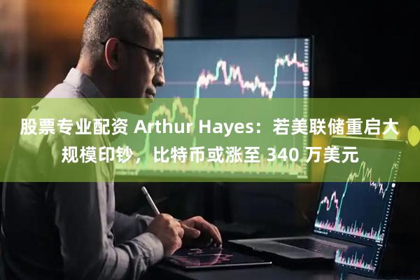 股票专业配资 Arthur Hayes：若美联储重启大规模印钞，比特币或涨至 340 万美元