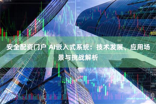 安全配资门户 AI嵌入式系统：技术发展、应用场景与挑战解析