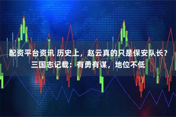 配资平台资讯 历史上，赵云真的只是保安队长？三国志记载：有勇有谋，地位不低