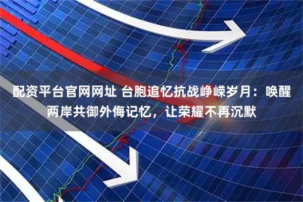 配资平台官网网址 台胞追忆抗战峥嵘岁月：唤醒两岸共御外侮记忆，让荣耀不再沉默
