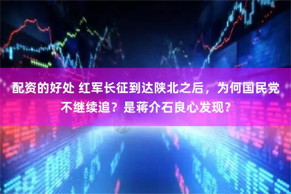 配资的好处 红军长征到达陕北之后，为何国民党不继续追？是蒋介石良心发现？