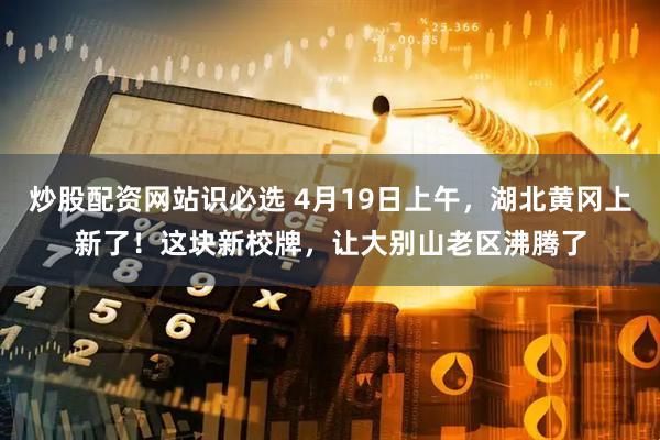 炒股配资网站识必选 4月19日上午，湖北黄冈上新了！这块新校牌，让大别山老区沸腾了