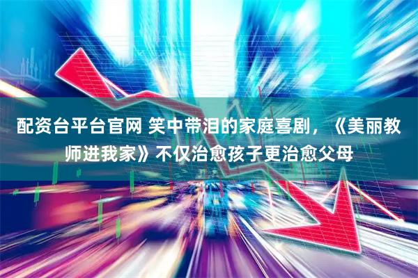 配资台平台官网 笑中带泪的家庭喜剧，《美丽教师进我家》不仅治愈孩子更治愈父母