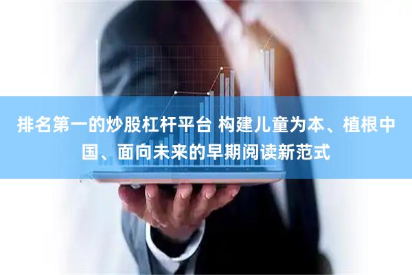 排名第一的炒股杠杆平台 构建儿童为本、植根中国、面向未来的早期阅读新范式