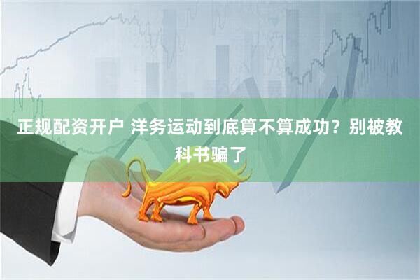 正规配资开户 洋务运动到底算不算成功？别被教科书骗了