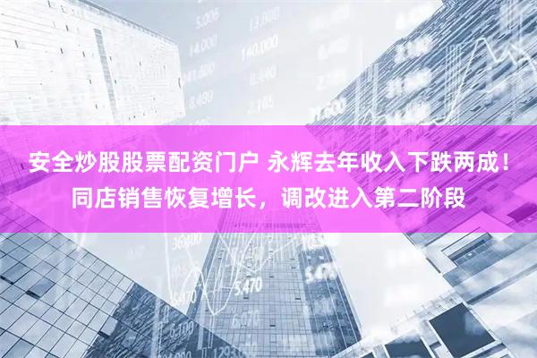 安全炒股股票配资门户 永辉去年收入下跌两成！同店销售恢复增长，调改进入第二阶段