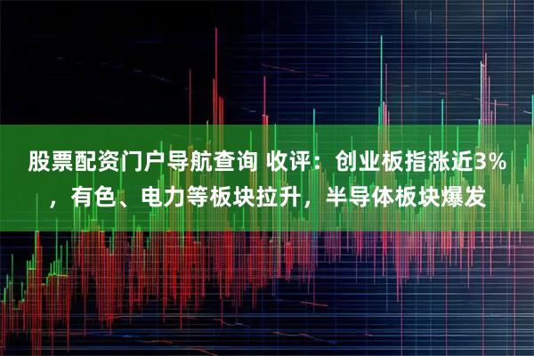 股票配资门户导航查询 收评：创业板指涨近3%，有色、电力等板块拉升，半导体板块爆发