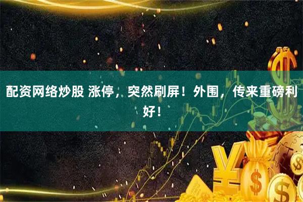 配资网络炒股 涨停，突然刷屏！外围，传来重磅利好！