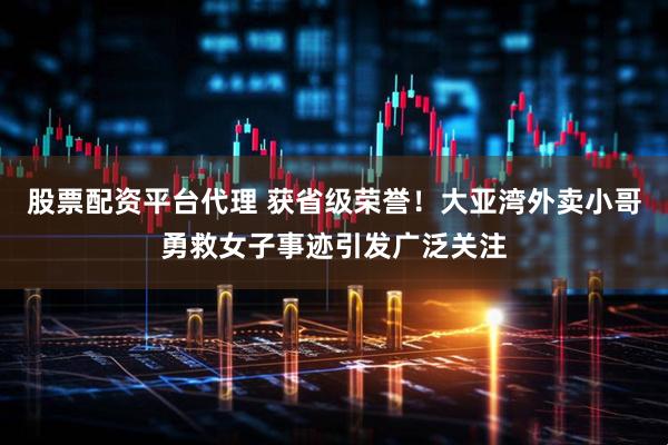股票配资平台代理 获省级荣誉！大亚湾外卖小哥勇救女子事迹引发广泛关注