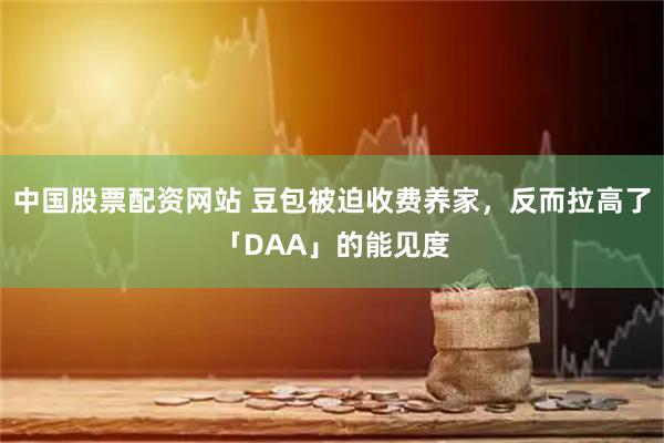 中国股票配资网站 豆包被迫收费养家，反而拉高了「DAA」的能见度