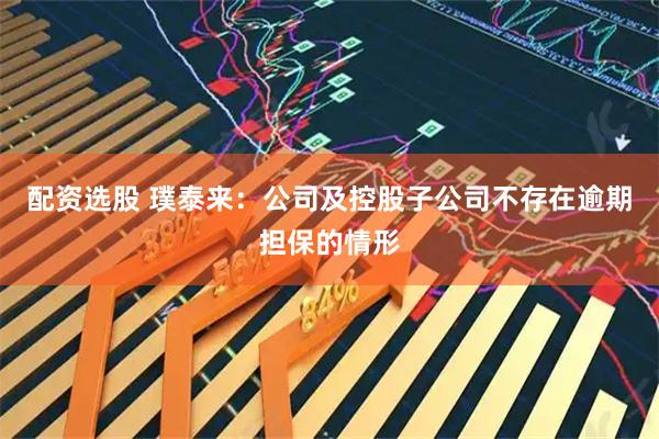 配资选股 璞泰来：公司及控股子公司不存在逾期担保的情形