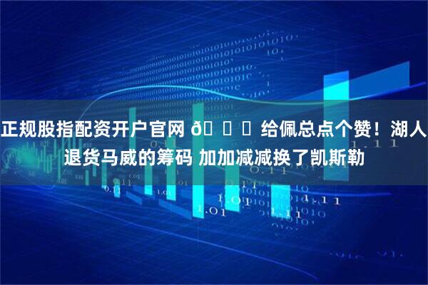 正规股指配资开户官网 😏给佩总点个赞！湖人退货马威的筹码 加加减减换了凯斯勒