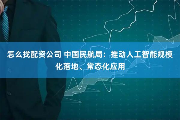 怎么找配资公司 中国民航局：推动人工智能规模化落地、常态化应用