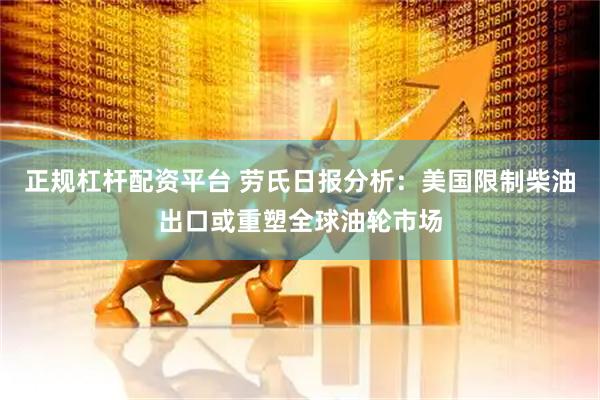 正规杠杆配资平台 劳氏日报分析：美国限制柴油出口或重塑全球油轮市场
